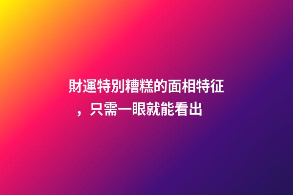 財運特別糟糕的面相特征，只需一眼就能看出
